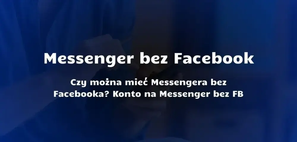 Czy trzeba mieć Facebooka, żeby mieć Messengera? Oto najnowsze informacje