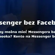 Czy trzeba mieć Facebooka, żeby mieć Messengera? Oto najnowsze informacje