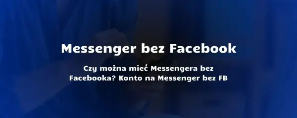 Czy trzeba mieć Facebooka, żeby mieć Messengera? Oto najnowsze informacje
